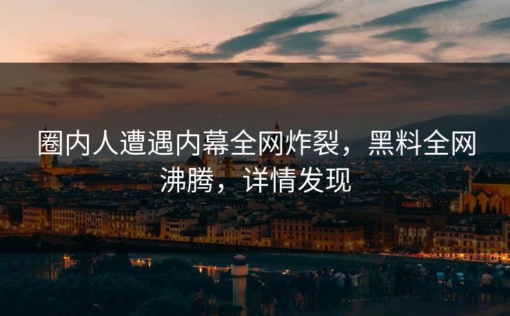 圈内人遭遇内幕全网炸裂，黑料全网沸腾，详情发现