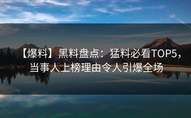 【爆料】黑料盘点：猛料必看TOP5，当事人上榜理由令人引爆全场  第1张