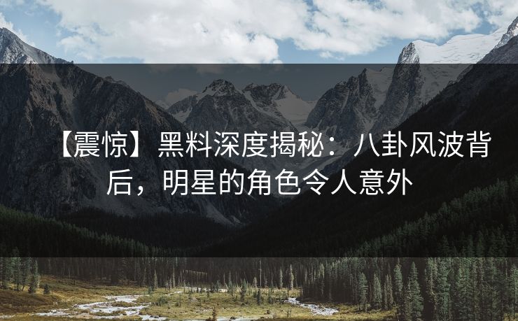 【震惊】黑料深度揭秘：八卦风波背后，明星的角色令人意外