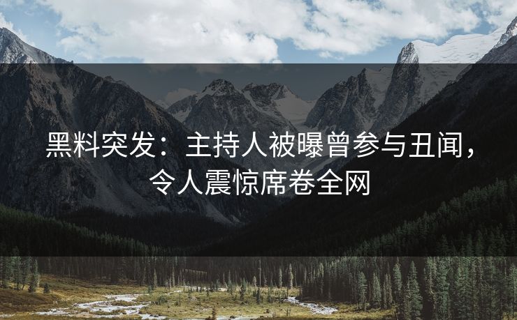 黑料突发：主持人被曝曾参与丑闻，令人震惊席卷全网