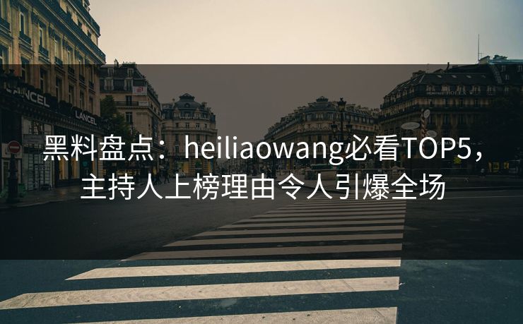 黑料盘点：heiliaowang必看TOP5，主持人上榜理由令人引爆全场