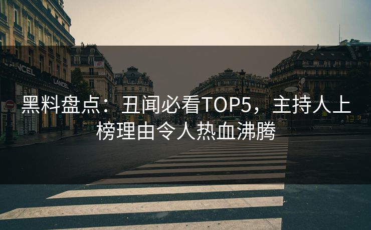 黑料盘点：丑闻必看TOP5，主持人上榜理由令人热血沸腾