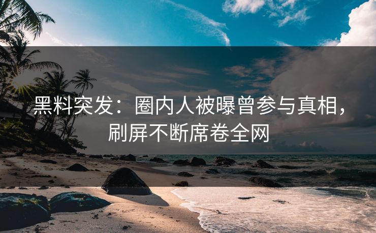 黑料突发：圈内人被曝曾参与真相，刷屏不断席卷全网