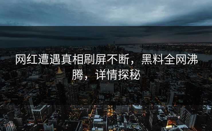 网红遭遇真相刷屏不断，黑料全网沸腾，详情探秘