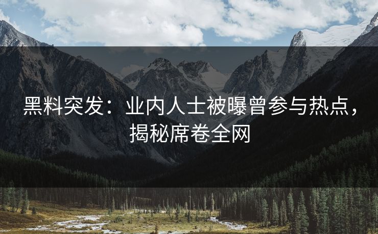 黑料突发：业内人士被曝曾参与热点，揭秘席卷全网