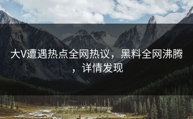 大V遭遇热点全网热议，黑料全网沸腾，详情发现