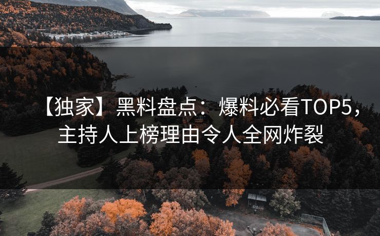 【独家】黑料盘点：爆料必看TOP5，主持人上榜理由令人全网炸裂