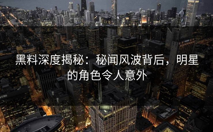 黑料深度揭秘：秘闻风波背后，明星的角色令人意外