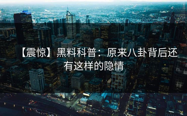 【震惊】黑料科普：原来八卦背后还有这样的隐情