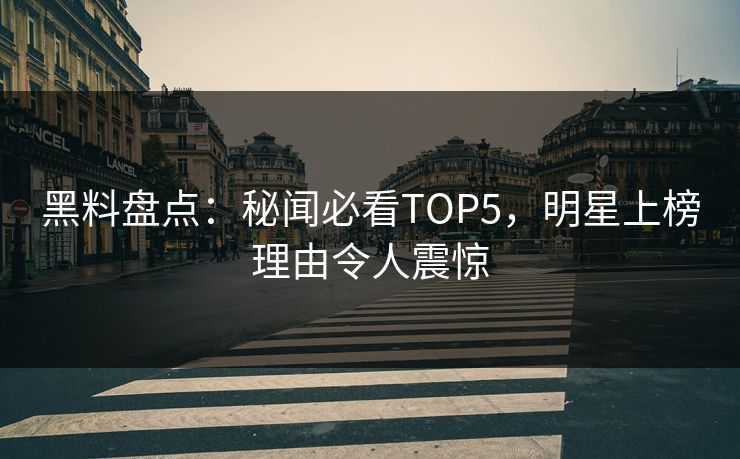 黑料盘点：秘闻必看TOP5，明星上榜理由令人震惊