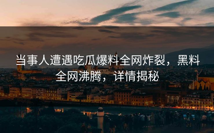 当事人遭遇吃瓜爆料全网炸裂，黑料全网沸腾，详情揭秘