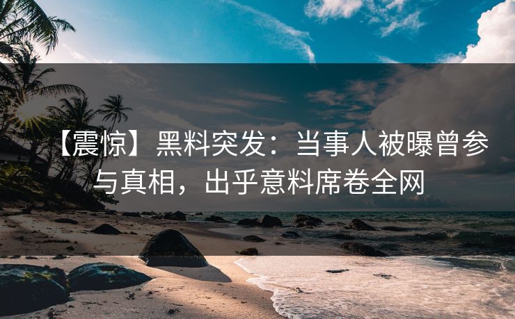 【震惊】黑料突发：当事人被曝曾参与真相，出乎意料席卷全网