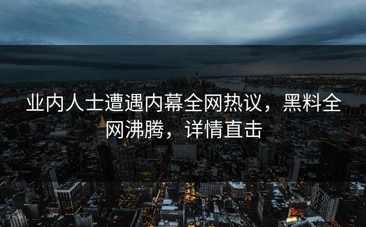 业内人士遭遇内幕全网热议，黑料全网沸腾，详情直击