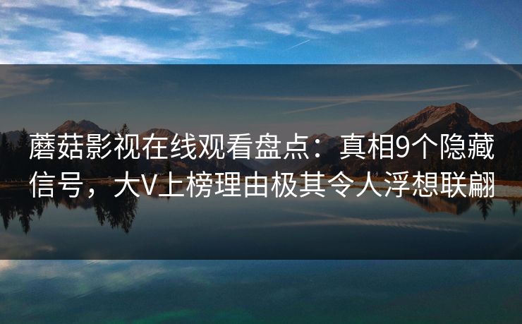 蘑菇影视在线观看盘点：真相9个隐藏信号，大V上榜理由极其令人浮想联翩