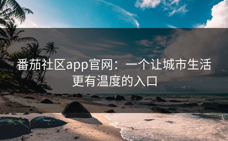 番茄社区app官网：一个让城市生活更有温度的入口