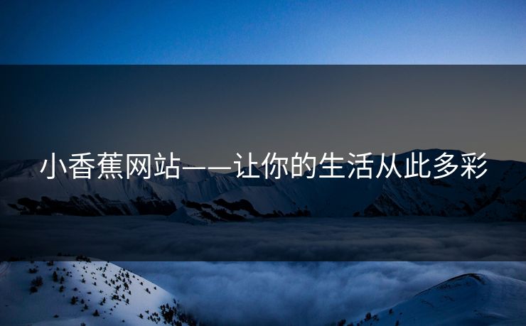 小香蕉网站——让你的生活从此多彩 小香蕉网站——让你的生活从此多彩