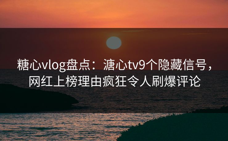 糖心vlog盘点：溏心tv9个隐藏信号，网红上榜理由疯狂令人刷爆评论