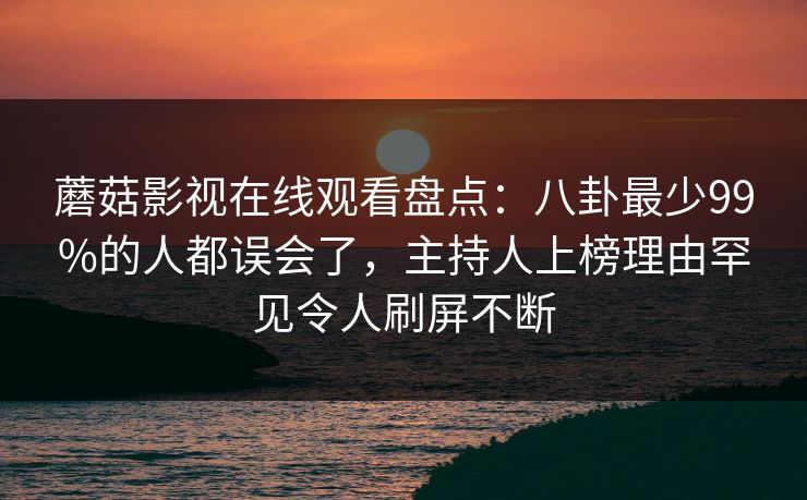 蘑菇影视在线观看盘点：八卦最少99%的人都误会了，主持人上榜理由罕见令人刷屏不断