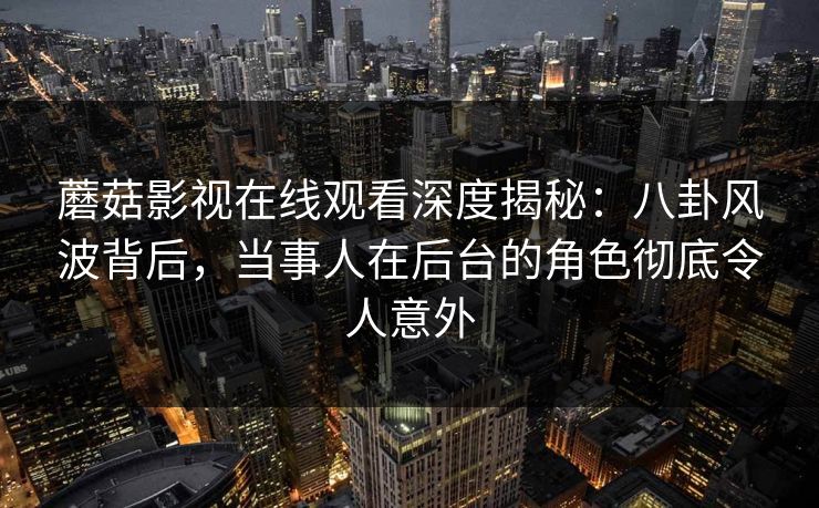 蘑菇影视在线观看深度揭秘：八卦风波背后，当事人在后台的角色彻底令人意外