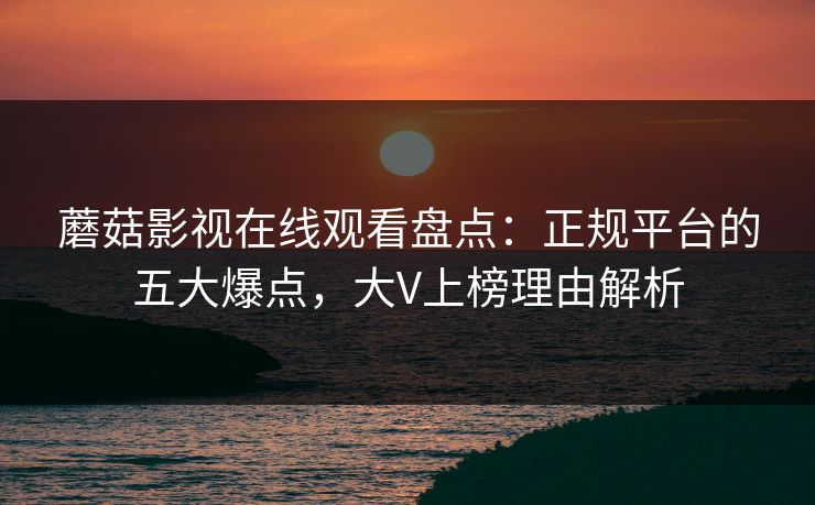 蘑菇影视在线观看盘点:正规平台的五大爆点,大V上榜理由解析 蘑菇影视在线观看盘点:正规平台的五大爆点,大V上榜理由解析