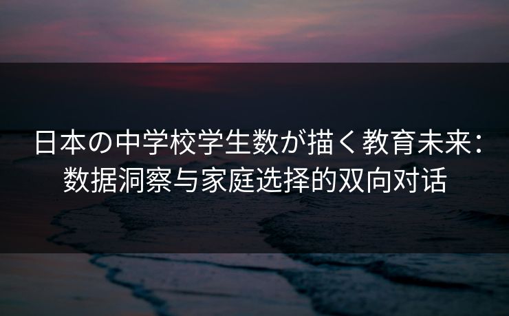 日本の中学校学生数が描く教育未来：数据洞察与家庭选择的双向对话
