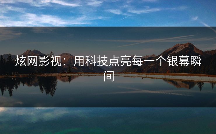 炫网影视：用科技点亮每一个银幕瞬间