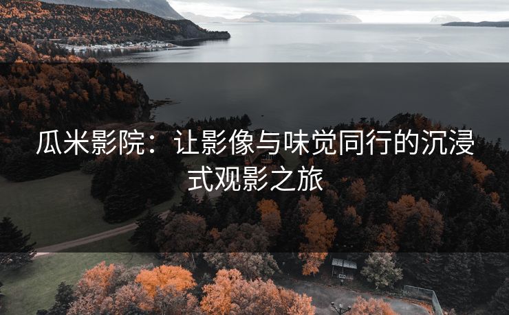 瓜米影院：让影像与味觉同行的沉浸式观影之旅