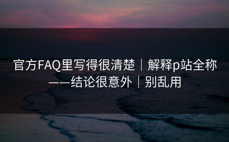 官方FAQ里写得很清楚|解释p站全称——结论很意外|别乱用