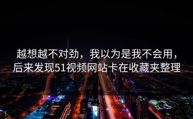 越想越不对劲，我以为是我不会用，后来发现51视频网站卡在收藏夹整理