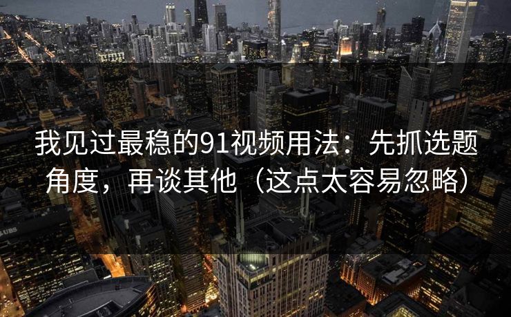 我见过最稳的91视频用法：先抓选题角度，再谈其他（这点太容易忽略）