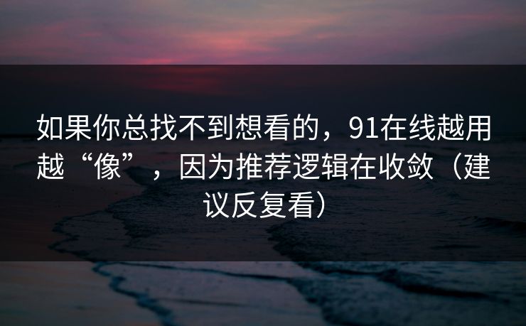 如果你总找不到想看的，91在线越用越“像”，因为推荐逻辑在收敛（建议反复看）