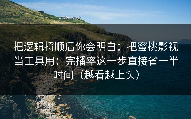 把逻辑捋顺后你会明白：把蜜桃影视当工具用：完播率这一步直接省一半时间（越看越上头）