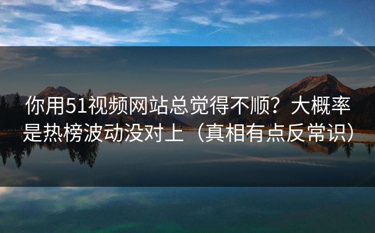 你用51视频网站总觉得不顺？大概率是热榜波动没对上（真相有点反常识）