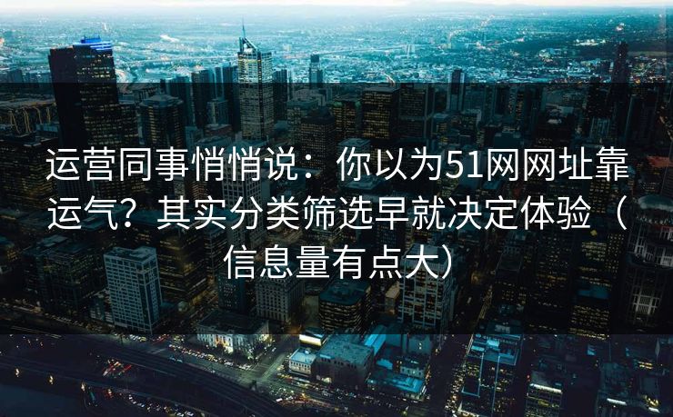 运营同事悄悄说：你以为51网网址靠运气？其实分类筛选早就决定体验（信息量有点大）