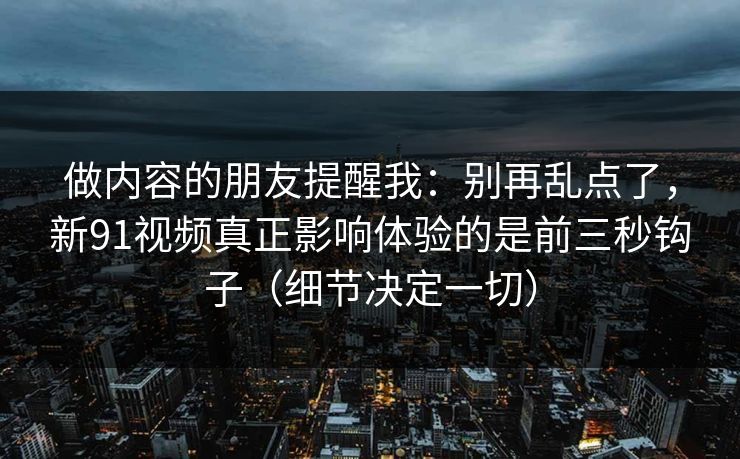 做内容的朋友提醒我：别再乱点了，新91视频真正影响体验的是前三秒钩子（细节决定一切）