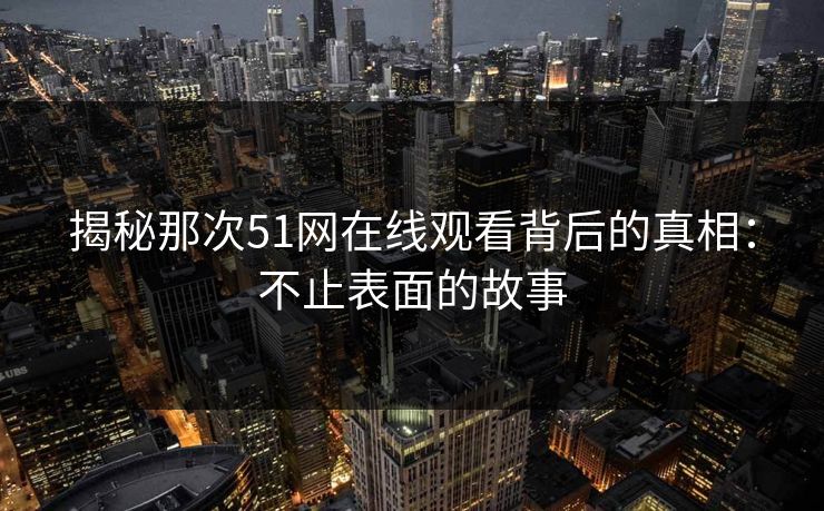 揭秘那次51网在线观看背后的真相：不止表面的故事