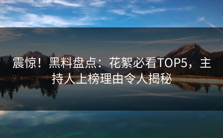 震惊！黑料盘点：花絮必看TOP5，主持人上榜理由令人揭秘