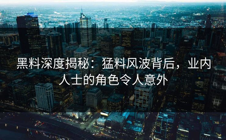 黑料深度揭秘：猛料风波背后，业内人士的角色令人意外