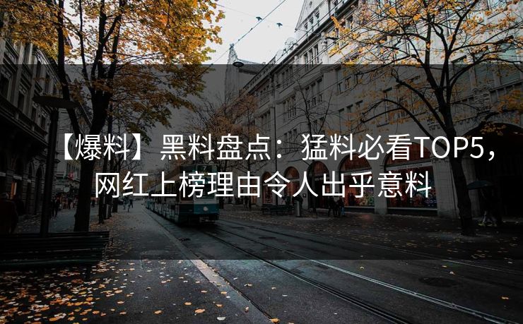 【爆料】黑料盘点：猛料必看TOP5，网红上榜理由令人出乎意料