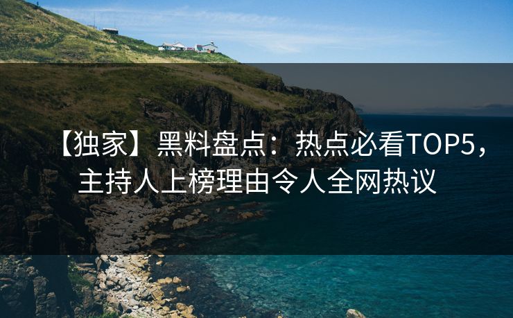 【独家】黑料盘点：热点必看TOP5，主持人上榜理由令人全网热议