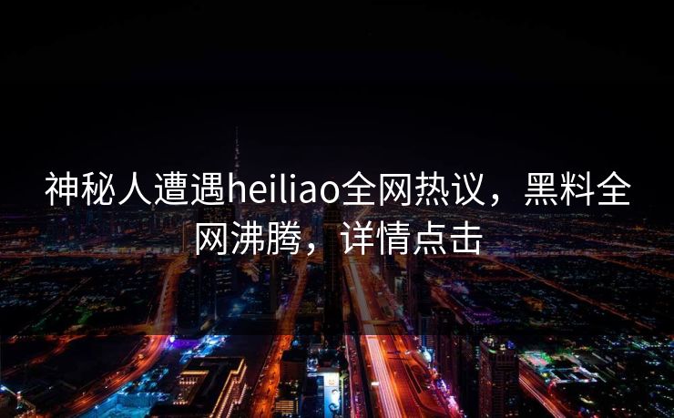 神秘人遭遇heiliao全网热议，黑料全网沸腾，详情点击  第1张