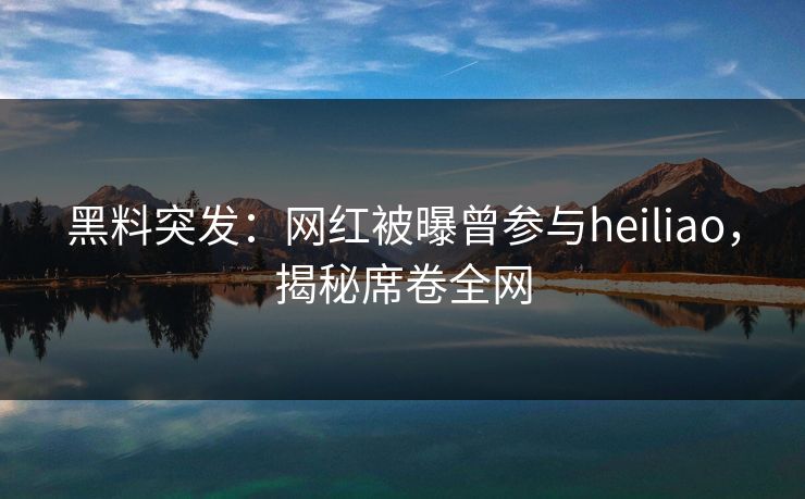 黑料突发：网红被曝曾参与heiliao，揭秘席卷全网  第1张