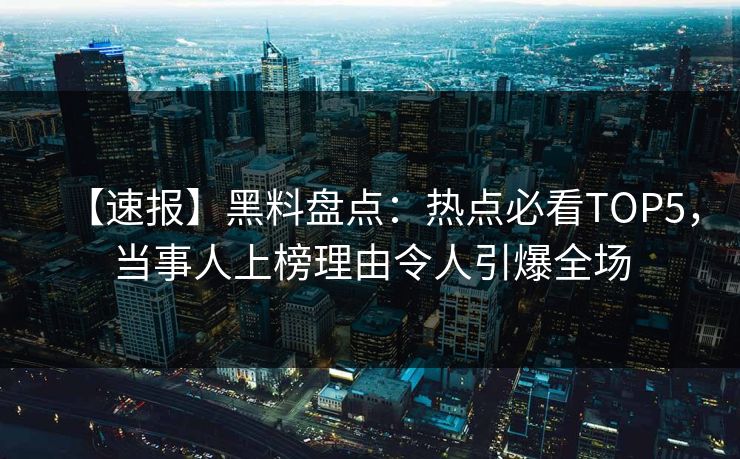 【速报】黑料盘点：热点必看TOP5，当事人上榜理由令人引爆全场