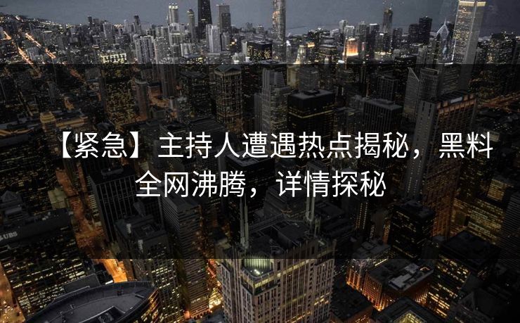 【紧急】主持人遭遇热点揭秘，黑料全网沸腾，详情探秘