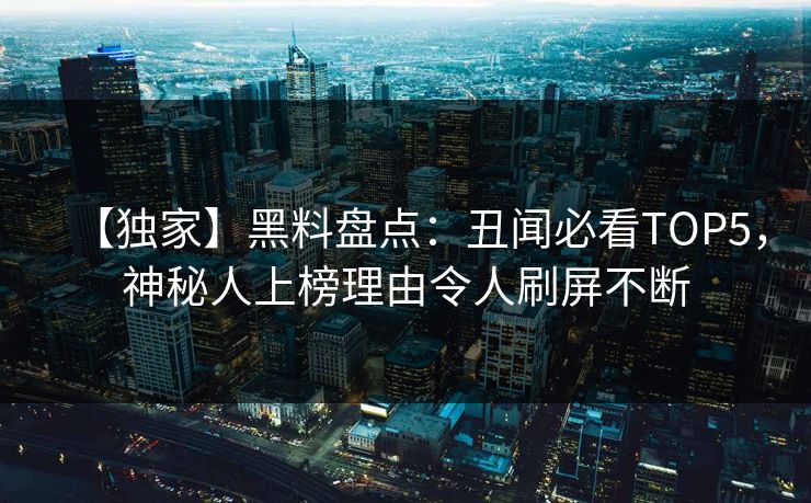 【独家】黑料盘点：丑闻必看TOP5，神秘人上榜理由令人刷屏不断  第1张