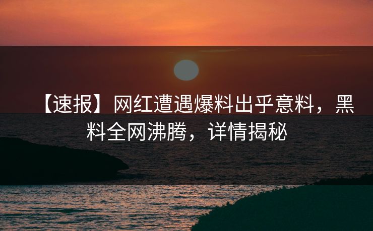 【速报】网红遭遇爆料出乎意料，黑料全网沸腾，详情揭秘  第1张