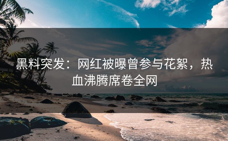 黑料突发：网红被曝曾参与花絮，热血沸腾席卷全网