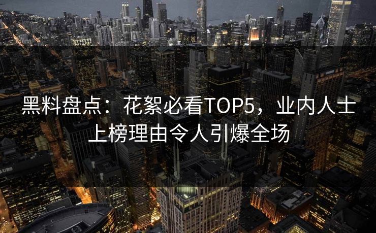 黑料盘点：花絮必看TOP5，业内人士上榜理由令人引爆全场