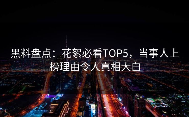 黑料盘点：花絮必看TOP5，当事人上榜理由令人真相大白