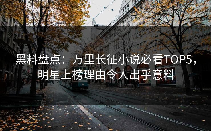 黑料盘点：万里长征小说必看TOP5，明星上榜理由令人出乎意料